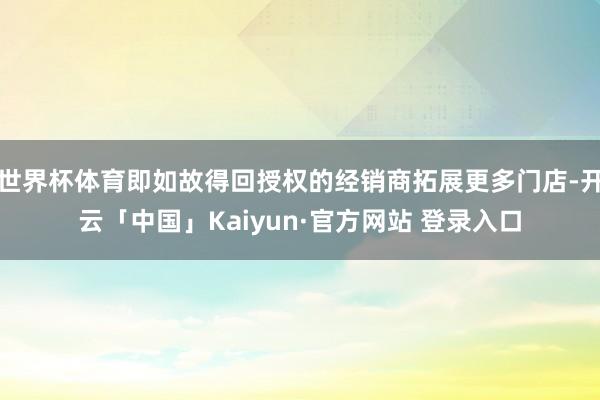 世界杯体育即如故得回授权的经销商拓展更多门店-开云「中国」Kaiyun·官方网站 登录入口