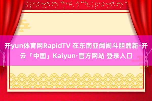 开yun体育网RapidTV 在东南亚阛阓斗胆鼎新-开云「中国」Kaiyun·官方网站 登录入口