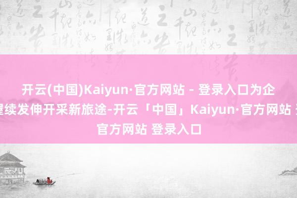 开云(中国)Kaiyun·官方网站 - 登录入口为企业的可握续发伸开采新旅途-开云「中国」Kaiyun·官方网站 登录入口