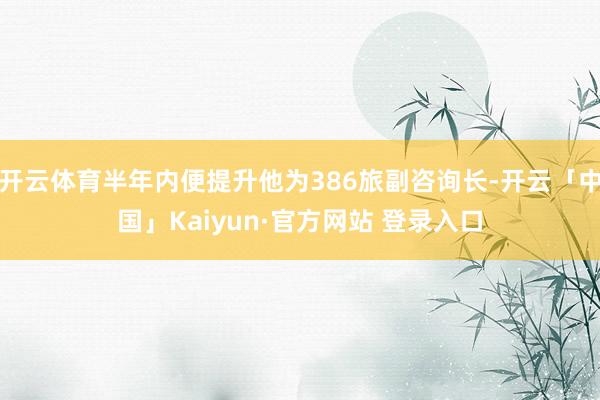 开云体育半年内便提升他为386旅副咨询长-开云「中国」Kaiyun·官方网站 登录入口