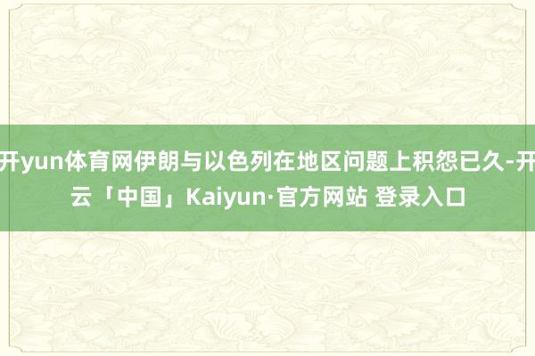 开yun体育网伊朗与以色列在地区问题上积怨已久-开云「中国」Kaiyun·官方网站 登录入口