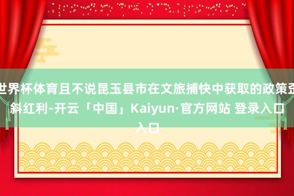 世界杯体育且不说昆玉县市在文旅捕快中获取的政策歪斜红利-开云「中国」Kaiyun·官方网站 登录入口