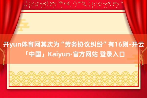 开yun体育网其次为“劳务协议纠纷”有16则-开云「中国」Kaiyun·官方网站 登录入口