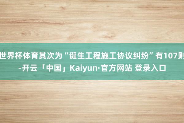 世界杯体育其次为“诞生工程施工协议纠纷”有107则-开云「中国」Kaiyun·官方网站 登录入口
