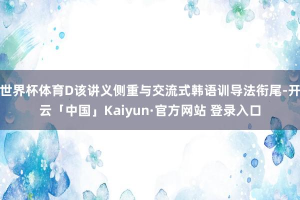 世界杯体育D该讲义侧重与交流式韩语训导法衔尾-开云「中国」Kaiyun·官方网站 登录入口