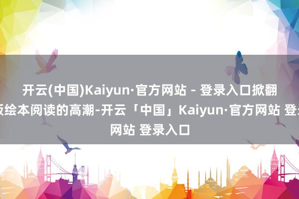 开云(中国)Kaiyun·官方网站 - 登录入口掀翻了原版绘本阅读的高潮-开云「中国」Kaiyun·官方网站 登录入口