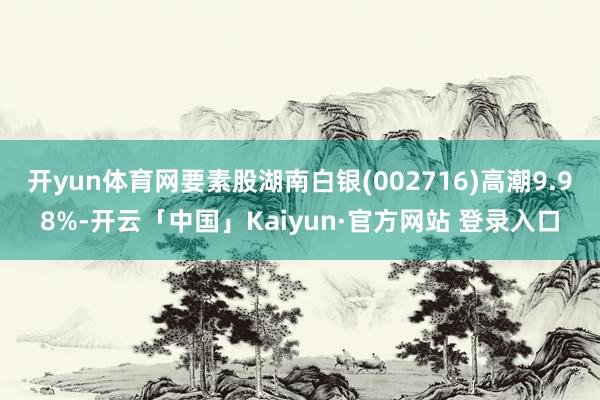 开yun体育网要素股湖南白银(002716)高潮9.98%-开云「中国」Kaiyun·官方网站 登录入口