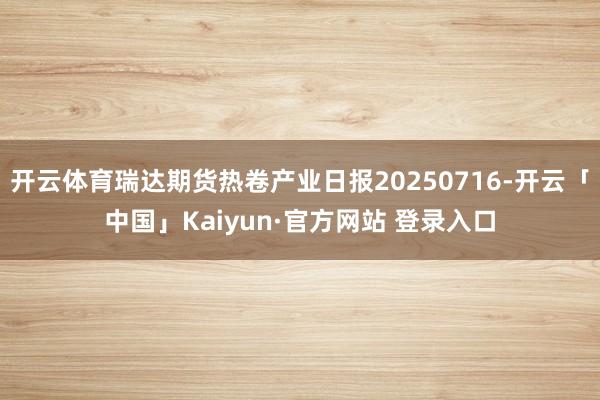 开云体育瑞达期货热卷产业日报20250716-开云「中国」Kaiyun·官方网站 登录入口