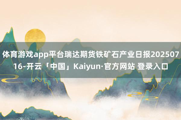 体育游戏app平台瑞达期货铁矿石产业日报20250716-开云「中国」Kaiyun·官方网站 登录入口