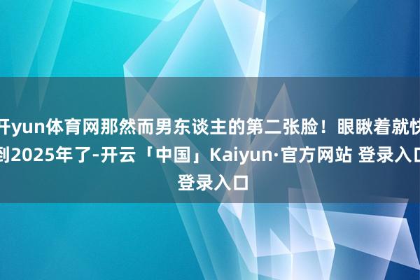 开yun体育网那然而男东谈主的第二张脸！眼瞅着就快到2025年了-开云「中国」Kaiyun·官方网站 登录入口