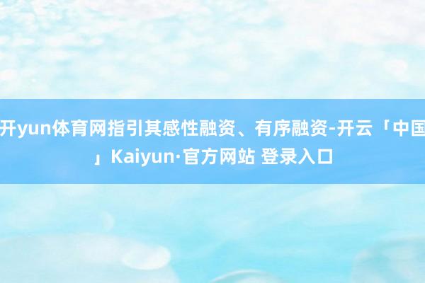 开yun体育网指引其感性融资、有序融资-开云「中国」Kaiyun·官方网站 登录入口