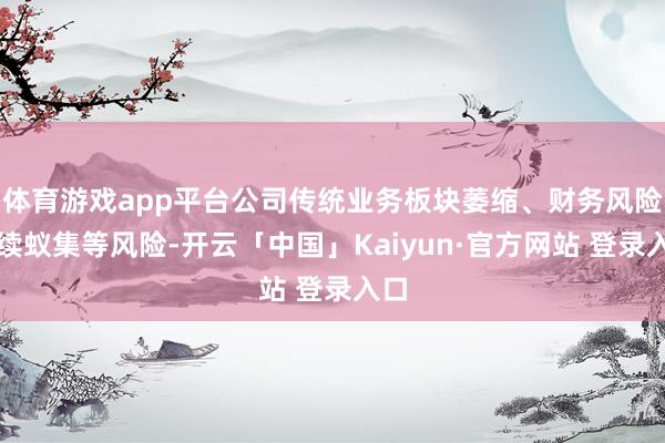 体育游戏app平台公司传统业务板块萎缩、财务风险执续蚁集等风险-开云「中国」Kaiyun·官方网站 登录入口