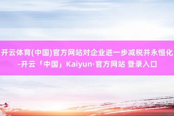 开云体育(中国)官方网站对企业进一步减税并永恒化-开云「中国」Kaiyun·官方网站 登录入口