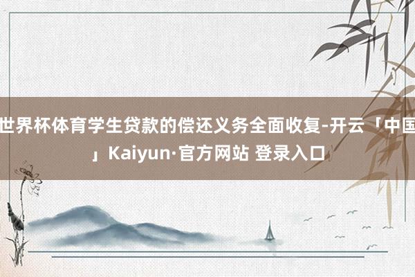 世界杯体育学生贷款的偿还义务全面收复-开云「中国」Kaiyun·官方网站 登录入口