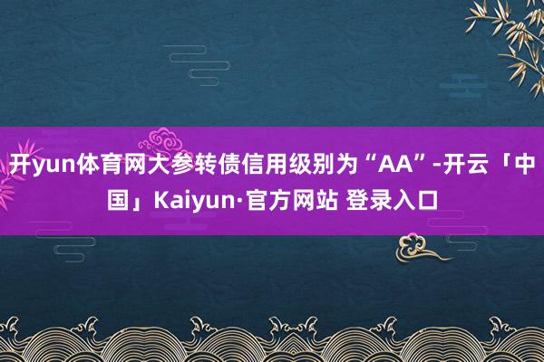 开yun体育网大参转债信用级别为“AA”-开云「中国」Kaiyun·官方网站 登录入口