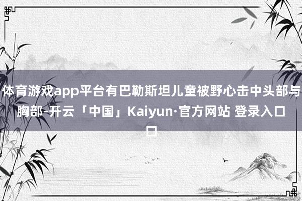 体育游戏app平台有巴勒斯坦儿童被野心击中头部与胸部-开云「中国」Kaiyun·官方网站 登录入口