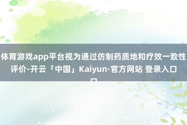 体育游戏app平台视为通过仿制药质地和疗效一致性评价-开云「中国」Kaiyun·官方网站 登录入口