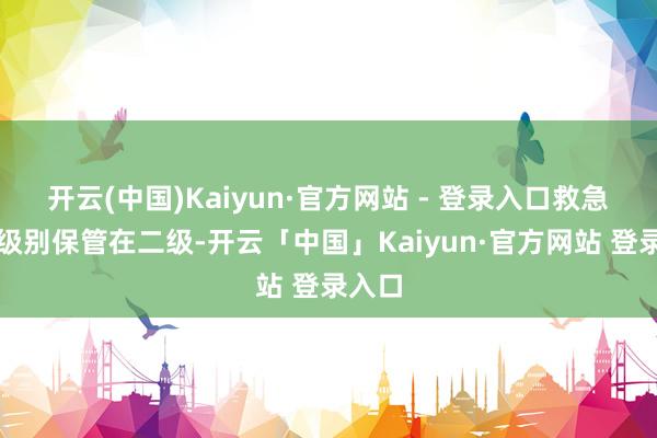 开云(中国)Kaiyun·官方网站 - 登录入口救急反映级别保管在二级-开云「中国」Kaiyun·官方网站 登录入口