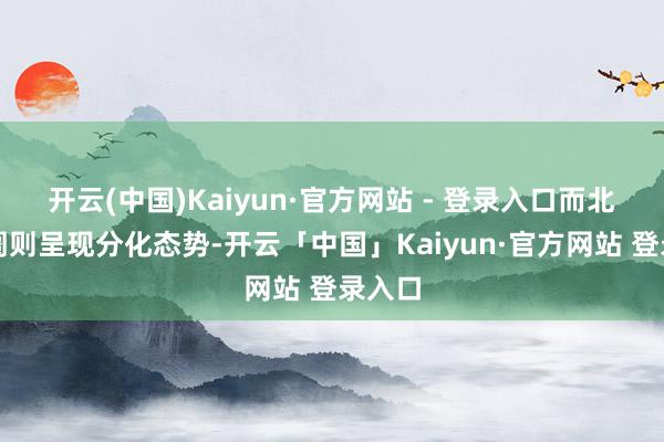 开云(中国)Kaiyun·官方网站 - 登录入口而北京阛阓则呈现分化态势-开云「中国」Kaiyun·官方网站 登录入口