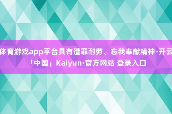 体育游戏app平台具有遭罪耐劳、忘我奉献精神-开云「中国」Kaiyun·官方网站 登录入口