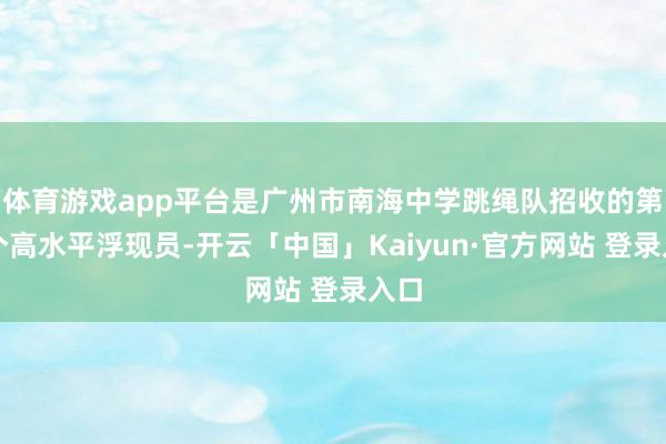 体育游戏app平台是广州市南海中学跳绳队招收的第一个高水平浮现员-开云「中国」Kaiyun·官方网站 登录入口