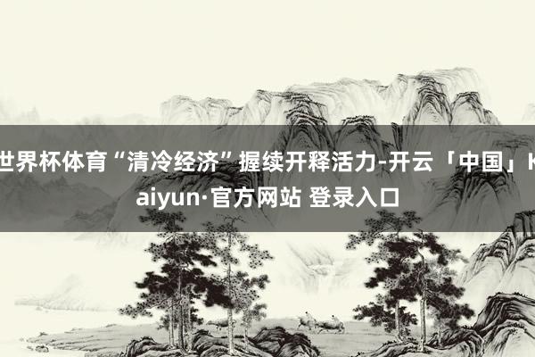 世界杯体育“清冷经济”握续开释活力-开云「中国」Kaiyun·官方网站 登录入口