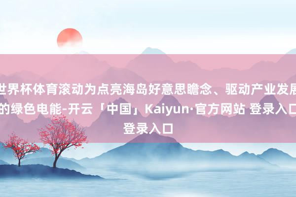 世界杯体育滚动为点亮海岛好意思瞻念、驱动产业发展的绿色电能-开云「中国」Kaiyun·官方网站 登录入口