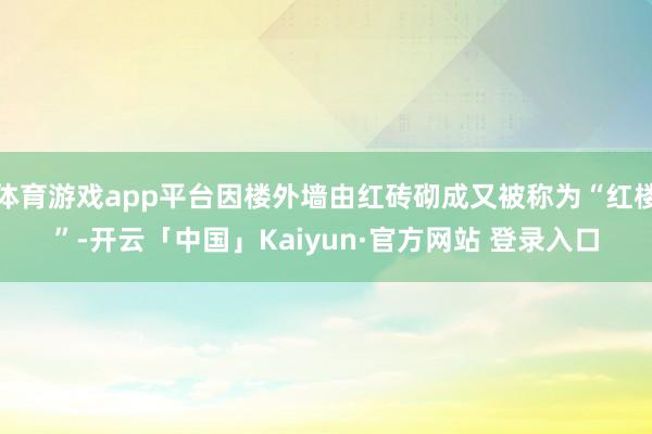 体育游戏app平台因楼外墙由红砖砌成又被称为“红楼”-开云「中国」Kaiyun·官方网站 登录入口