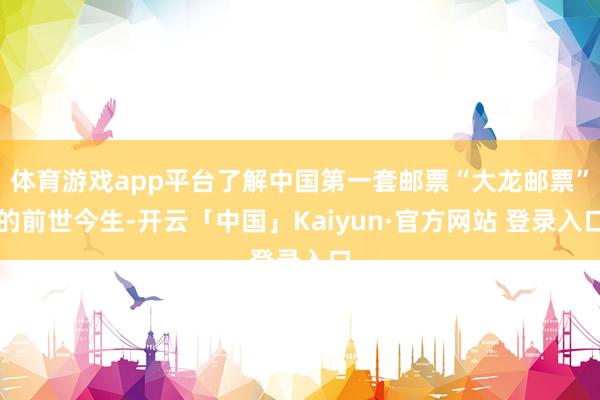 体育游戏app平台了解中国第一套邮票“大龙邮票”的前世今生-开云「中国」Kaiyun·官方网站 登录入口