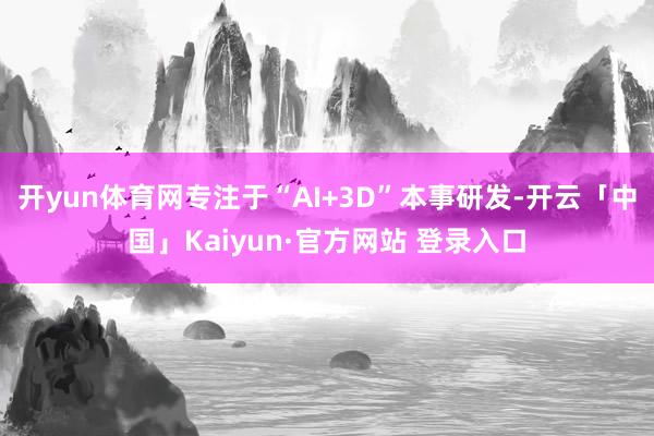 开yun体育网专注于“AI+3D”本事研发-开云「中国」Kaiyun·官方网站 登录入口