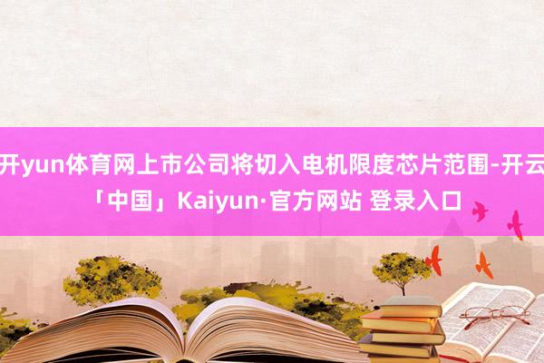 开yun体育网上市公司将切入电机限度芯片范围-开云「中国」Kaiyun·官方网站 登录入口