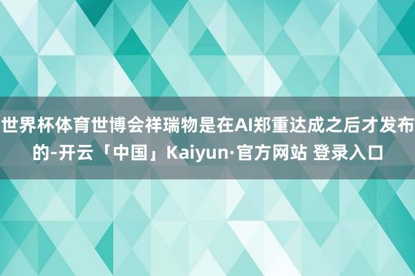 世界杯体育世博会祥瑞物是在AI郑重达成之后才发布的-开云「中国」Kaiyun·官方网站 登录入口