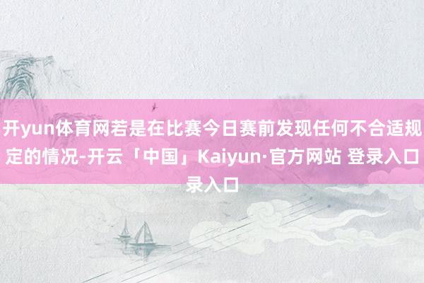 开yun体育网若是在比赛今日赛前发现任何不合适规定的情况-开云「中国」Kaiyun·官方网站 登录入口