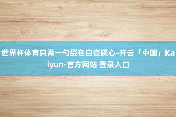 世界杯体育只需一勺缀在白瓷碗心-开云「中国」Kaiyun·官方网站 登录入口