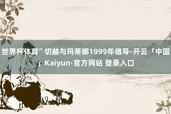 世界杯体育”切赫与玛蒂娜1999年倡导-开云「中国」Kaiyun·官方网站 登录入口