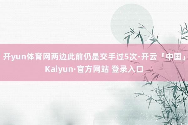 开yun体育网两边此前仍是交手过5次-开云「中国」Kaiyun·官方网站 登录入口