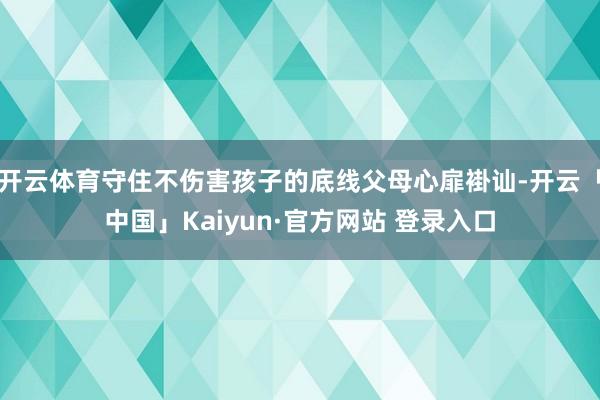 开云体育守住不伤害孩子的底线父母心扉褂讪-开云「中国」Kaiyun·官方网站 登录入口