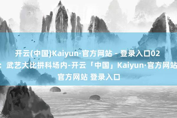 开云(中国)Kaiyun·官方网站 - 登录入口02 科场仪态：武艺大比拼科场内-开云「中国」Kaiyun·官方网站 登录入口