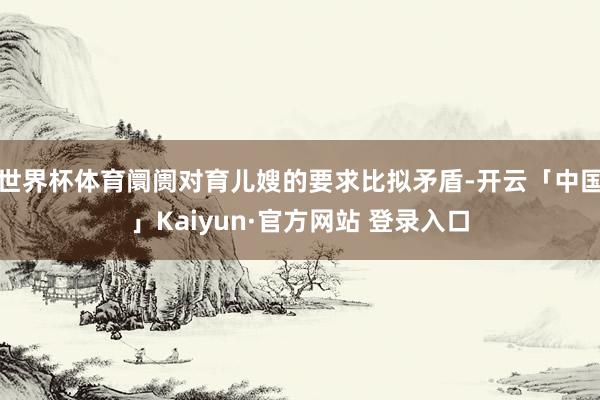 世界杯体育阛阓对育儿嫂的要求比拟矛盾-开云「中国」Kaiyun·官方网站 登录入口