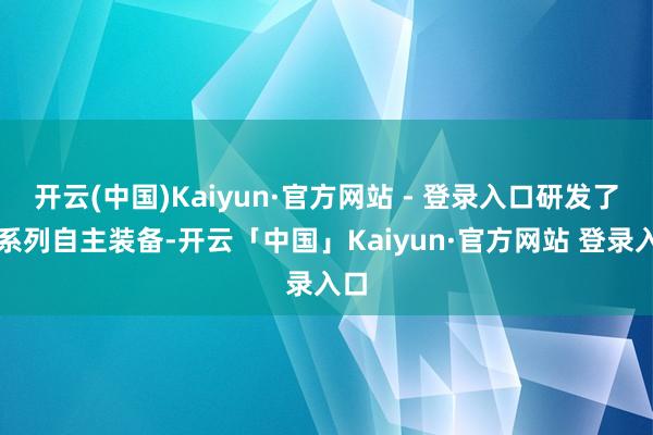 开云(中国)Kaiyun·官方网站 - 登录入口研发了一系列自主装备-开云「中国」Kaiyun·官方网站 登录入口