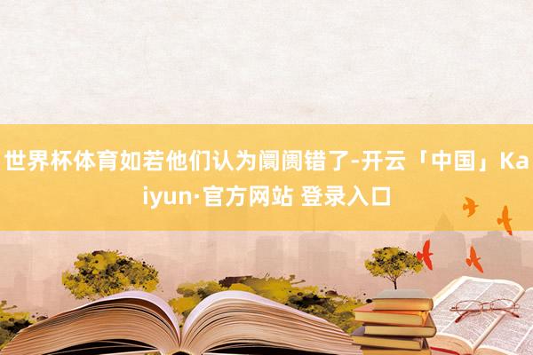 世界杯体育如若他们认为阛阓错了-开云「中国」Kaiyun·官方网站 登录入口