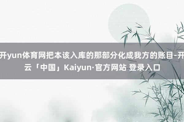 开yun体育网把本该入库的那部分化成我方的账目-开云「中国」Kaiyun·官方网站 登录入口