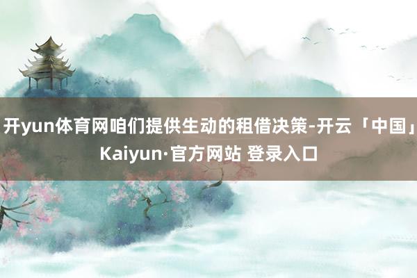 开yun体育网咱们提供生动的租借决策-开云「中国」Kaiyun·官方网站 登录入口