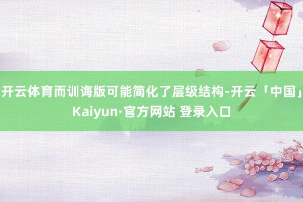 开云体育而训诲版可能简化了层级结构-开云「中国」Kaiyun·官方网站 登录入口