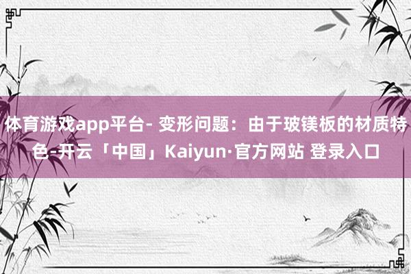体育游戏app平台- 变形问题：由于玻镁板的材质特色-开云「中国」Kaiyun·官方网站 登录入口