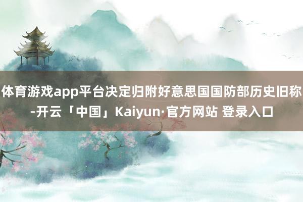 体育游戏app平台决定归附好意思国国防部历史旧称-开云「中国」Kaiyun·官方网站 登录入口