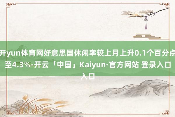 开yun体育网好意思国休闲率较上月上升0.1个百分点至4.3%-开云「中国」Kaiyun·官方网站 登录入口