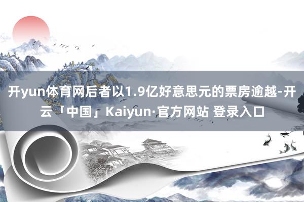 开yun体育网后者以1.9亿好意思元的票房逾越-开云「中国」Kaiyun·官方网站 登录入口