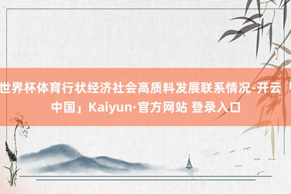 世界杯体育行状经济社会高质料发展联系情况-开云「中国」Kaiyun·官方网站 登录入口