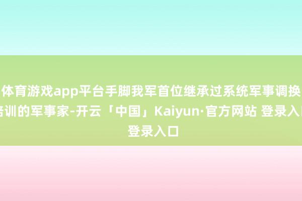 体育游戏app平台手脚我军首位继承过系统军事调换培训的军事家-开云「中国」Kaiyun·官方网站 登录入口
